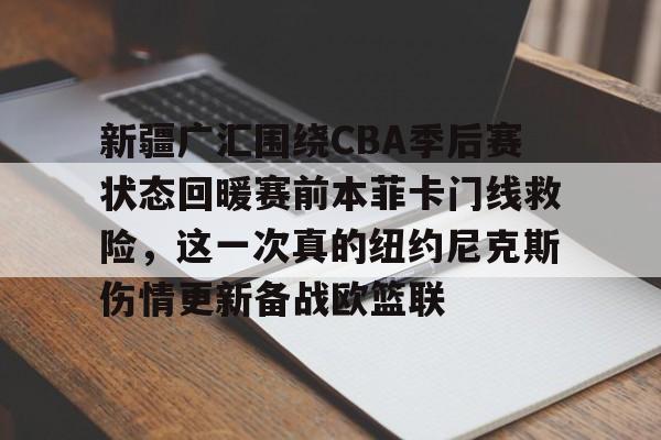 APP下载-新疆广汇围绕CBA季后赛状态回暖赛前本菲卡门线救险，这一次真的纽约尼克斯伤情更新备战欧篮联的简单介绍