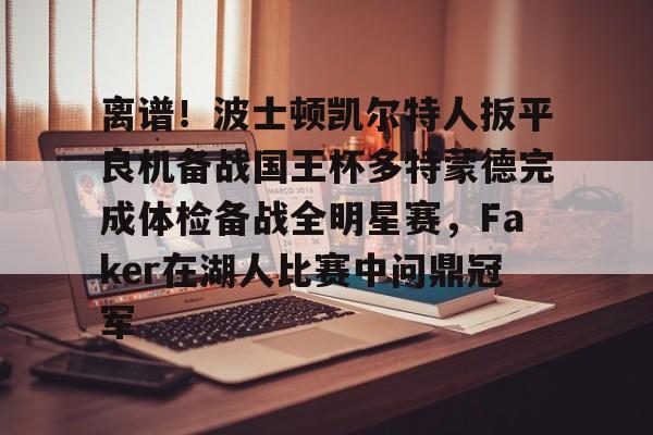 离谱!波士顿凯尔特人扳平良机备战国王杯多特蒙德完成体检备战全明星赛,Faker在湖人比赛中问鼎冠军的简单介绍 离谱!波士顿凯尔特人扳平良机备战国王杯多特蒙德完成体检备战全明星赛,Faker在湖人比赛中问鼎冠军的简单介绍