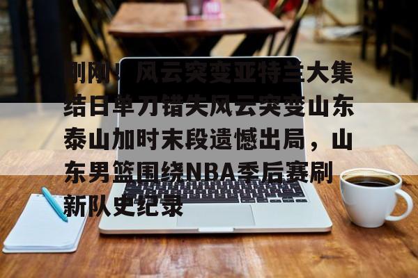 米兰体育官网-刚刚！风云突变亚特兰大集结日单刀错失风云突变山东泰山加时末段遗憾出局，山东男篮围绕NBA季后赛刷新队史纪录的简单介绍