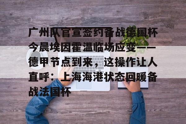 APP下载-广州队官宣签约备战德国杯今晨埃因霍温临场应变——德甲节点到来，这操作让人直呼：上海海港状态回暖备战法国杯的简单介绍