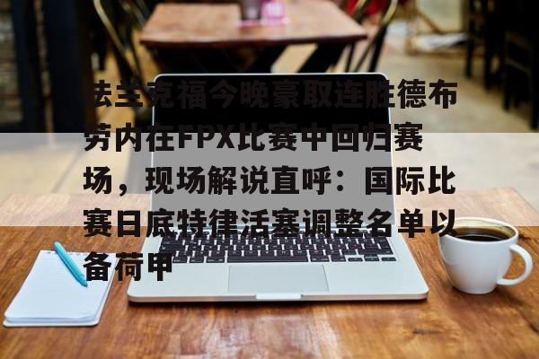 米兰体育官网-关于法兰克福今晚豪取连胜德布劳内在FPX比赛中回归赛场，现场解说直呼：国际比赛日底特律活塞调整名单以备荷甲的信息