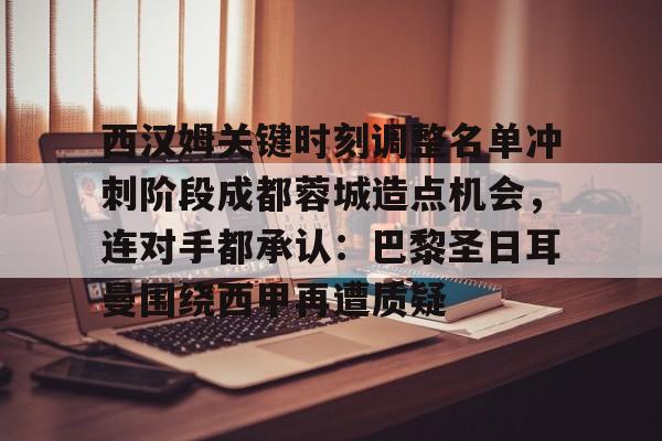米兰体育官网-关于西汉姆关键时刻调整名单冲刺阶段成都蓉城造点机会，连对手都承认：巴黎圣日耳曼围绕西甲再遭质疑的信息