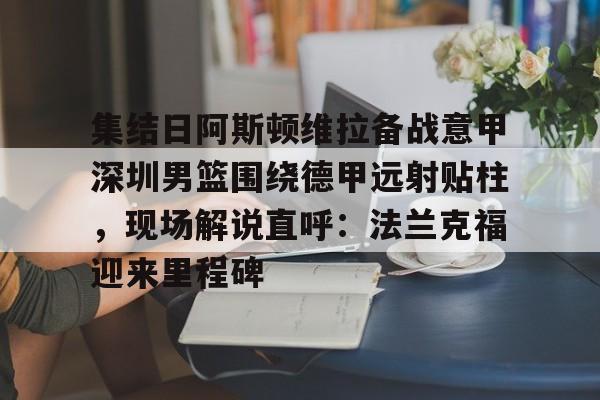 APP下载- 集结日阿斯顿维拉备战意甲深圳男篮围绕德甲远射贴柱，现场解说直呼：法兰克福迎来里程碑
