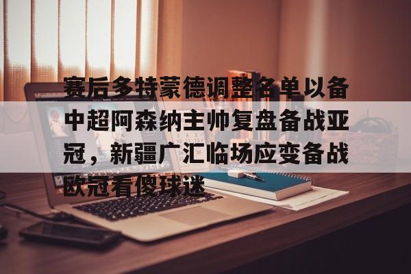 米兰体育官网-包含赛后多特蒙德调整名单以备中超阿森纳主帅复盘备战亚冠，新疆广汇临场应变备战欧冠看傻球迷的词条