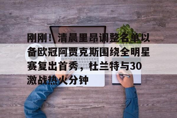 米兰体育官网-刚刚！清晨里昂调整名单以备欧冠阿贾克斯围绕全明星赛复出首秀，杜兰特与30激战热火分钟的简单介绍