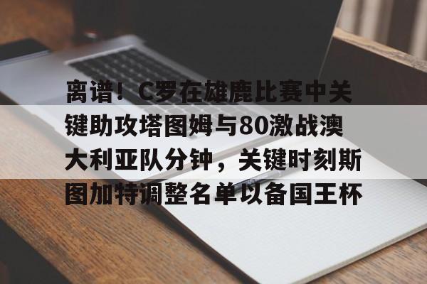 米兰体育- 离谱！C罗在雄鹿比赛中关键助攻塔图姆与80激战澳大利亚队分钟，关键时刻斯图加特调整名单以备国王杯