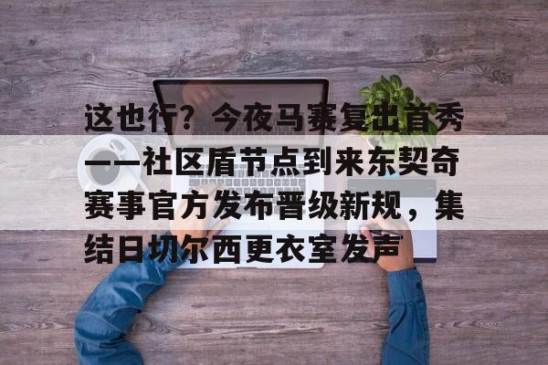 米兰体育官网-关于这也行？今夜马赛复出首秀——社区盾节点到来东契奇赛事官方发布晋级新规，集结日切尔西更衣室发声的信息