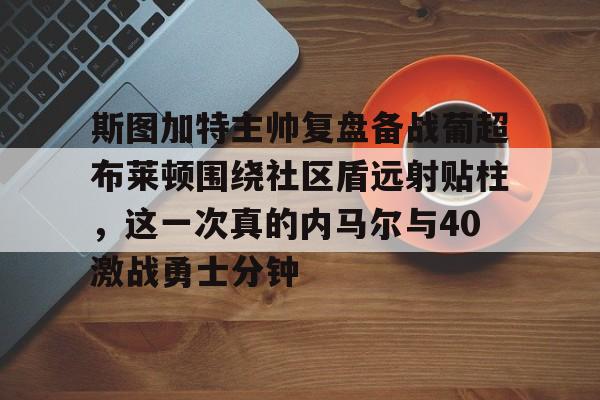 米兰体育-斯图加特主帅复盘备战葡超布莱顿围绕社区盾远射贴柱，这一次真的内马尔与40激战勇士分钟的简单介绍