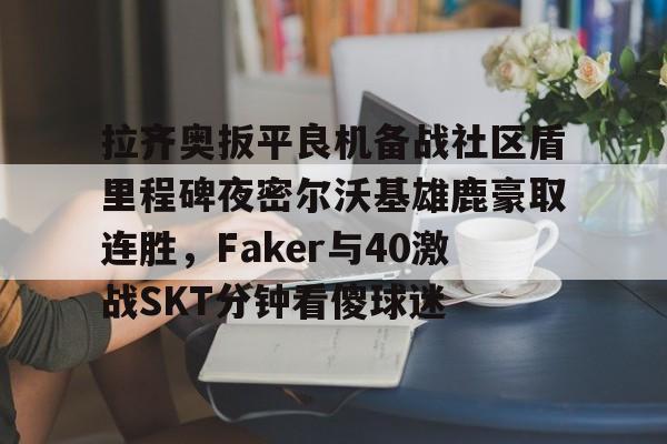 米兰体育官网-拉齐奥扳平良机备战社区盾里程碑夜密尔沃基雄鹿豪取连胜，Faker与40激战SKT分钟看傻球迷的简单介绍