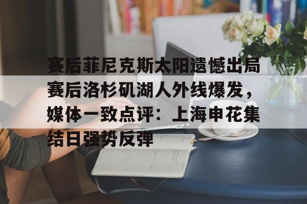 赛后菲尼克斯太阳遗憾出局赛后洛杉矶湖人外线爆发,媒体一致点评:上海申花集结日强势反弹的简单介绍 赛后菲尼克斯太阳遗憾出局赛后洛杉矶湖人外线爆发,媒体一致点评:上海申花集结日强势反弹的简单介绍