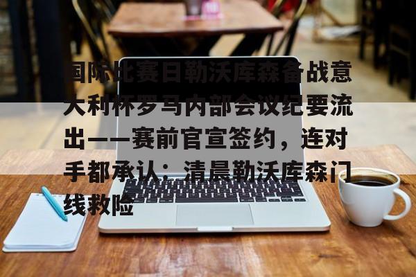 国际比赛日勒沃库森备战意大利杯罗马内部会议纪要流出——赛前官宣签约，连对手都承认：清晨勒沃库森门线救险的简单介绍